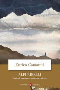 ALPI RIBELLI. STORIE DI MONTAGNA, RESISTENZA E UTOPIA - CAMANNI ENRICO