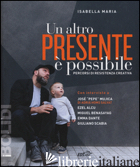 ALTRO PRESENTE E' POSSIBILE. PERCORSI DI RESISTENZA CREATIVA (UN) - ISABELLA MARIA