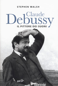 CLAUDE DEBUSSY. IL PITTORE DEI SUONI di WALSH STEPHEN