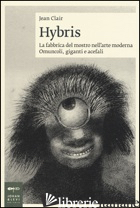 HYBRIS. LA FABBRICA DEL MOSTRO NELL'ARTE MODERNA. OMUNCOLI, GIGANTI E ACEFALI. E - CLAIR JEAN