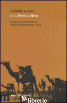 COLONIA ERITREA. LA PRIMA AMMINISTRAZIONE COLONIALE ITALIANA (1880-1912) (LA) - ROSONI ISABELLA