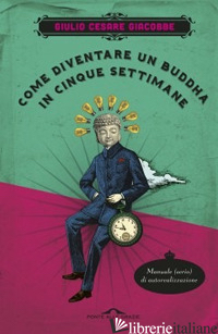 COME DIVENTARE UN BUDDHA IN CINQUE SETTIMANE. MANUALE SERIO DI AUTOREALIZZAZIONE - GIACOBBE GIULIO CESARE