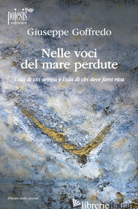 NELLE VOCI DEL MARE PERDUTE. L'ALA DI CHI ARRIVA E L'ALA DI CHI DEVE FARSI RIVA - GOFFREDO GIUSEPPE