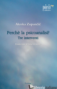 PERCHE' LA PSICOANALISI? TRE INTERVENTI - ZUPANCIC ALENKA