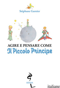 AGIRE E PENSARE COME IL PICCOLO PRINCIPE - GARNIER STEPHANE