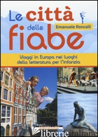 CITTA' DELLE FIABE. VIAGGI IN EUROPA NEI LUOGHI DELLA LETTERATURA PER L'INFANZIA - RONCALLI EMANUELE