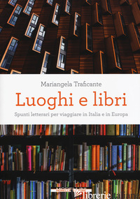 LUOGHI E LIBRI. SPUNTI LETTERARI PER VIAGGIARE IN ITALIA E IN EUROPA - TRAFICANTE MARIANGELA