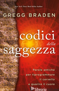 CODICI DELLA SAGGEZZA. PAROLE ANTICHE PER RIPROGRAMMARE IL CERVELLO E GUARIRE IL di BRADEN GREGG