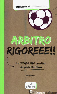 ARBITRO RIGOREEE! LO SFOGO-LIBRO CREATIVO DEL PERFETTO TIFOSO - GREMESE ALBERTO
