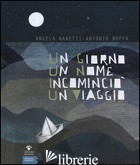 GIORNO UN NOME INCOMINCIO' UN VIAGGIO (UN) - NANETTI ANGELA; BOFFA ANTONIO