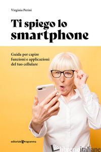 TI SPIEGO LO SMARTPHONE. GUIDA PER CAPIRE FUNZIONI E APPLICAZIONI DEL TUO CELLUL - PERINI VIRGINIA