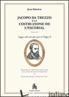 JACOPO DA TREZZO E LA COSTRUZIONE DE L'ESCORIAL. EDIZ. ILLUSTRATA - BABELON JEAN; MAURI E. (CUR.); VILLA P. (CUR.)