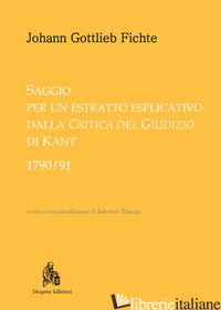 SAGGIO PER UN ESTRATTO ESPLICATIVO DALLA «CRITICA DEL GIUDIZIO» DI KANT (1790-91 - FICHTE J. GOTTLIEB; PRINCIPE S. (CUR.)