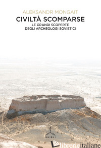 CIVILTA' SCOMPARSE. LE GRANDI SCOPERTE DEGLI ARCHEOLOGI SOVIETICI - MONGAIT ALEKSANDR
