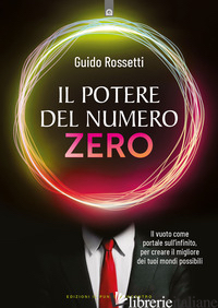 POTERE DEL NUMERO ZERO. IL VUOTO COME PORTALE SULL'INFINITO, PER CREARE IL MIGLI - ROSSETTI GUIDO
