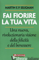 FAI FIORIRE LA TUA VITA. UNA NUOVA, RIVOLUZIONARIA VISIONE DELLA FELICITA' E DEL - SELIGMAN MARTIN E. P.