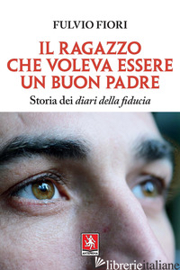 RAGAZZO CHE VOLEVA ESSERE UN BUON PADRE. STORIA DEI DIARI DELLA FIDUCIA (IL) - FIORI FULVIO