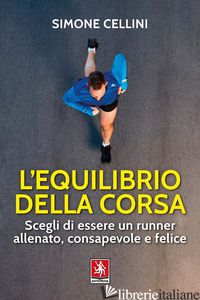 EQUILIBRIO DELLA CORSA. SCEGLI DI ESSERE UN RUNNER ALLENATO, CONSAPEVOLE E FELIC - CELLINI SIMONE
