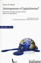 ANTROPOCENE O CAPITALOCENE? SCENARI DI ECOLOGIA-MONDO NELLA CRISI PLANETARIA - MOORE JASON W.; BARBERO A. (CUR.); LEONARDI E. (CUR.)