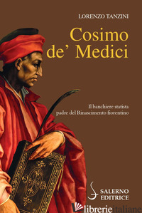 COSIMO DE' MEDICI. IL BANCHIERE STATISTA, PADRE DEL RINASCIMENTO FIORENTINO - TANZINI LORENZO