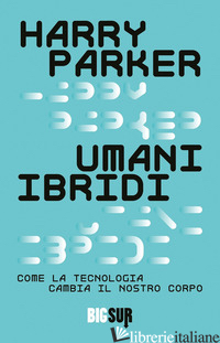 UMANI IBRIDI. COME LA TECNOLOGIA CAMBIA IL NOSTRO CORPO - PARKER HARRY