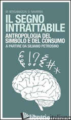 SEGNO INTRATTABILE. ANTROPOLOGIA DEL SIMBOLO E DEL CONSUMO (IL) - BERGAMASCHI MATTEO; NAVARRIA DAVIDE