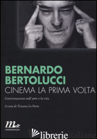 CINEMA LA PRIMA VOLTA. CONVERSAZIONI SULL'ARTE E LA VITA - BERTOLUCCI BERNARDO; LO PORTO T. (CUR.)