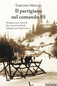PARTIGIANO NEL COMANDO DELLE SS (IL) - MIZZAU TARCISIO
