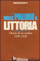 DALLE PALUDI A LITTORIA. DIARIO DI UN MEDICO 1926-1936 - ROSSETTI VINCENZO