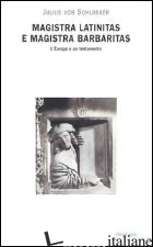 MAGISTRA LATINITAS E MAGISTRA BARBARITAS. L'EUROPA E UN TESTAMENTO - SCHLOSSER JULIUS VON; GENTILINI G. (CUR.)