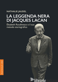 LEGGENDA NERA DI JACQUES LACAN. ELISABETH ROUDINESCO E IL SUO METODO STORIOGRAFI - JAUDEL NATHALIE; BOLGIANI P. (CUR.); MENGHI C. (CUR.)