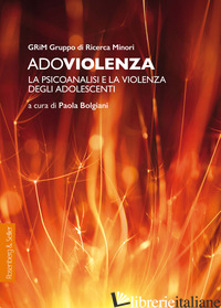 ADOVIOLENZA. LA PSICOANALISI E LA VIOLENZA DEGLI ADOLESCENTI - BOLGIANI P. (CUR.)