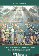 MARCA NELLA GEOPOLITICA DEL XVI SECOLO FINO ALLA BATTAGLIA DI LEPANTO (LA) - GAETANI SILVIA