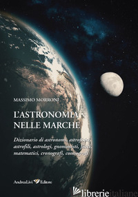 ASTRONOMIA NELLE MARCHE. DIZIONARIO DI ASTRONOMI, ASTROFISICI, ASTROFILI, ASTROL - MORRONI MASSIMO