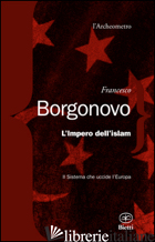 IMPERO DELL'ISLAM. IL SISTEMA CHE UCCIDE L'EUROPA (L') - BORGONOVO FRANCESCO