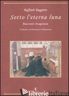 SOTTO L'ETERNA LUNA. RACCONTI ARAGONESI di RUGGIERO RAFFAELE