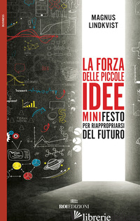 FORZA DELLE PICCOLE IDEE. MINIFESTO PER RIAPPROPRIARSI DEL FUTURO (LA) - LINDKVIST MAGNUS