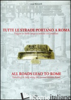 TUTTE LE STRADE PORTANO A ROMA. VIAGGIO IN ITALIA LUNGO LE ANTICHE VIE CONSOLARI - BERNARDI LUIGI
