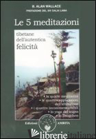 CINQUE MEDITAZIONI TIBETANE PER L'AUTENTICA FELICITA' (LE) - WALLACE B. ALAN
