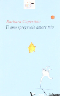 TI AMO, SPREGEVOLE AMORE MIO - CUPERTINO BARBARA; GOFFREDO G. (CUR.)