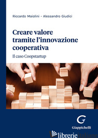 CREARE VALORE TRAMITE L'INNOVAZIONE COOPERATIVA. IL CASO COOPSTARTUP - MAIOLINI RICCARDO; GIUDICI ALESSANDRO