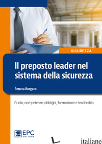 PREPOSTO LEADER NEL SISTEMA DELLA SICUREZZA. RUOLO, COMPETENZE, OBBLIGHI, FORMAZ - BORGATO RENATA