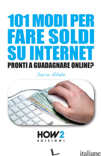 101 MODI PER FARE SOLDI SU INTERNET. LA GUIDA PIU' COMPLETA PER GUADAGNARE ONLIN - ABATE DARIO