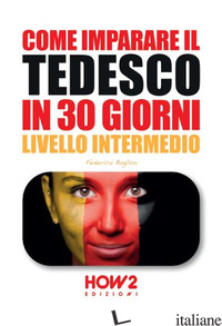 COME IMPARARE IL TEDESCO IN 30 GIORNI. LIVELLO INTERMEDIO - BAGLIVO FEDERICA