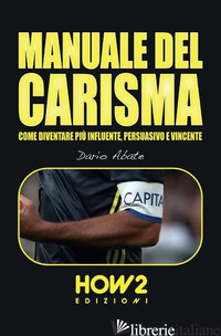 MANUALE DEL CARISMA. COME DIVENTARE PIU' INFLUENTE, PERSUASIVO E VINCENTE - ABATE DARIO