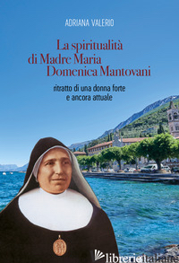SPIRITUALITA' DI MADRE MARIA DOMENICA MANTOVANI. RITRATTO DI UNA DONNA FORTE E A - VALERIO ADRIANA