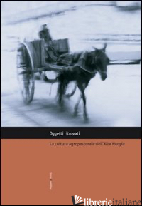 OGGETTI RITROVATI. LA CULTURA AGROPASTORALE DELL'ALTA MURGIA - MIRIZZI FERDINANDO; BERARDI VALERIO; PADRONE SILVIA; CASTORO P. (CUR.); PERRONE 