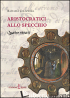 ARISTOCRATICI ALLO SPECCHIO. QUATTRO RITRATTI di COLAPIETRA RAFFAELE