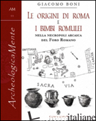 ORIGINI DI ROMA E I BIMBI ROMULEI DELLA NECROPOLI ARCAICA NEL FORO ROMANO (LE) - BONI GIACOMO; GARCIA BARRACO M. E. (CUR.)