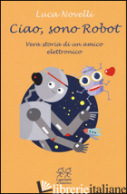 CIAO, SONO ROBOT. VERA STORIA DI UN AMICO ELETTRONICO - NOVELLI LUCA